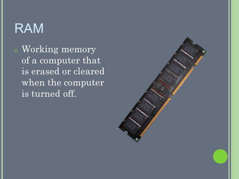 RAM Working memory of a computer that is erased or cleared when the computer is turned off.