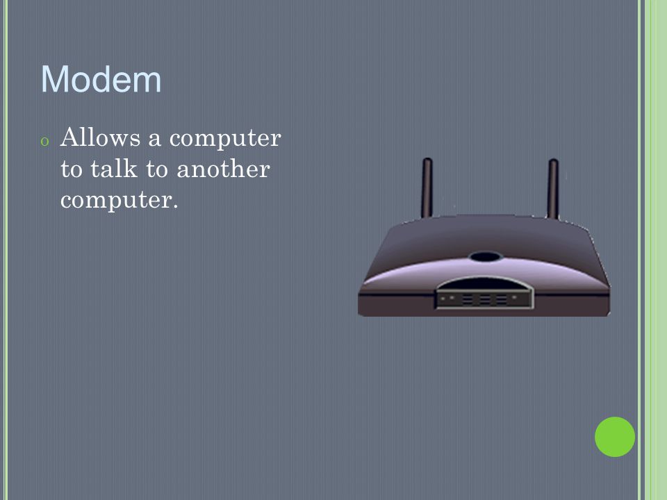 Modem Allows a computer to talk to another computer.