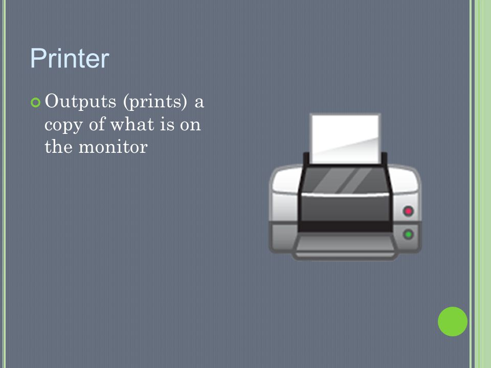 Printer Outputs (prints) a copy of what is on the monitor