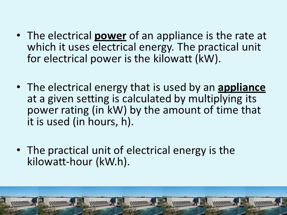 The electrical power of an appliance is the rate at which it uses electrical energy. The practical unit for electrical power is the kilowatt (kW).
