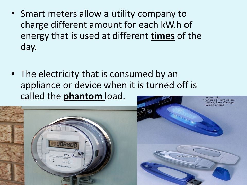 Smart meters allow a utility company to charge different amount for each kW.h of energy that is used at different times of the day.