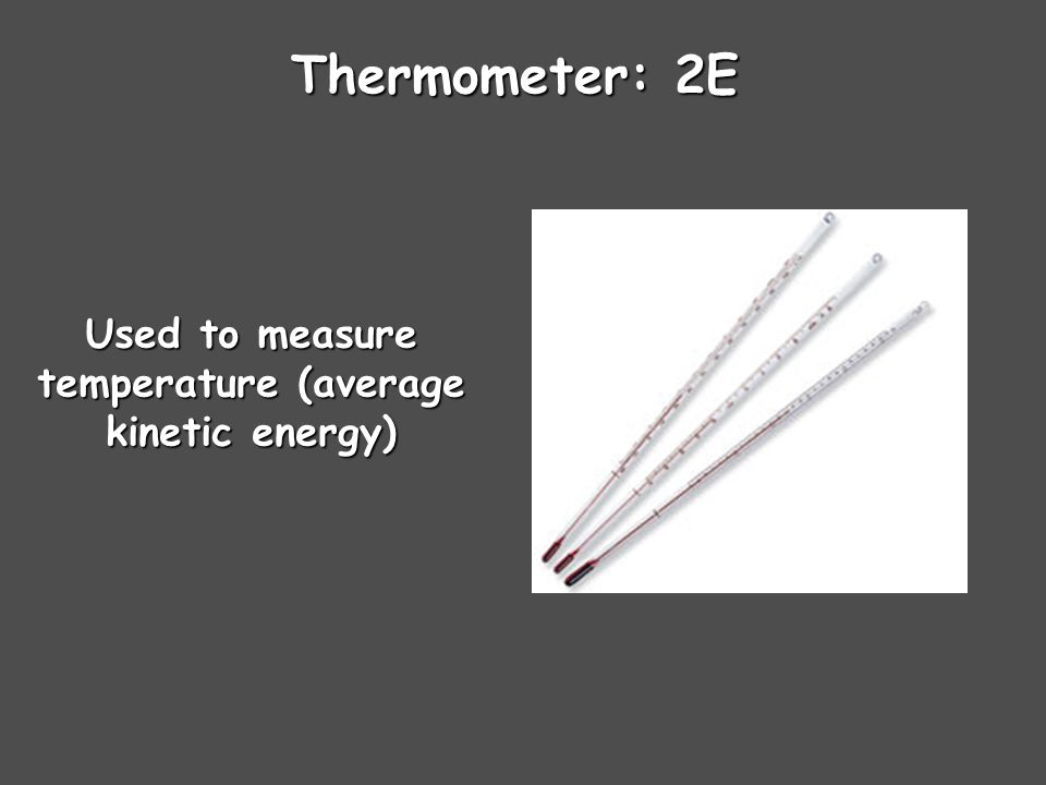 Used to measure temperature (average kinetic energy)