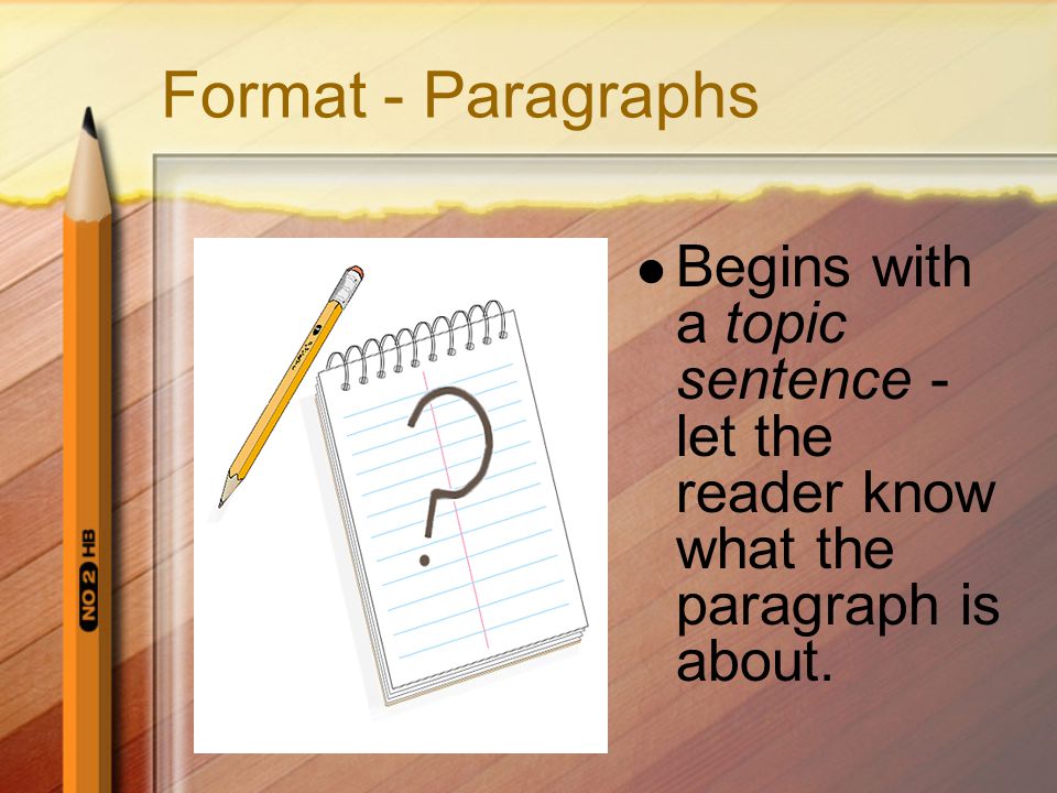 Format - Paragraphs Begins with a topic sentence - let the reader know what the paragraph is about.