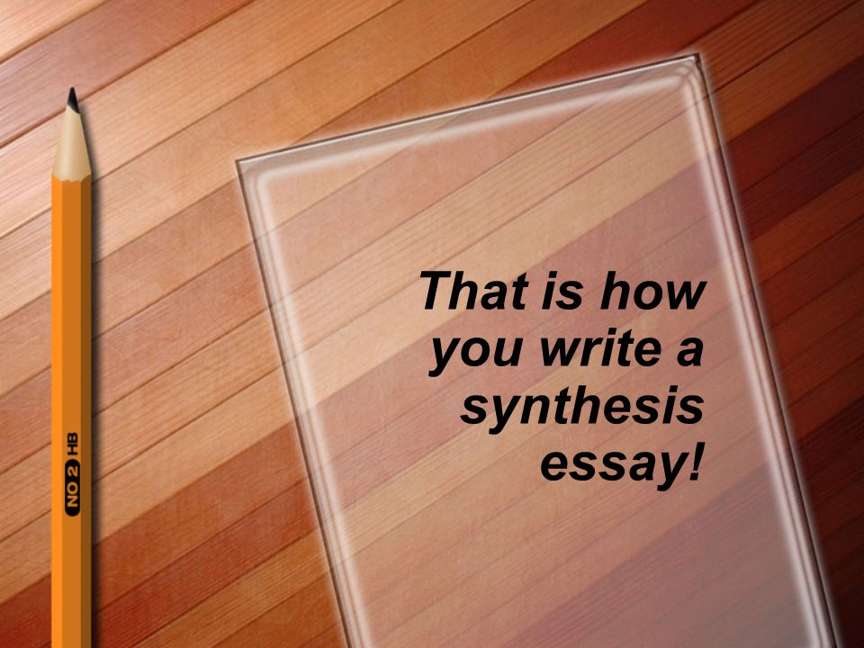 That is how you write a synthesis essay!