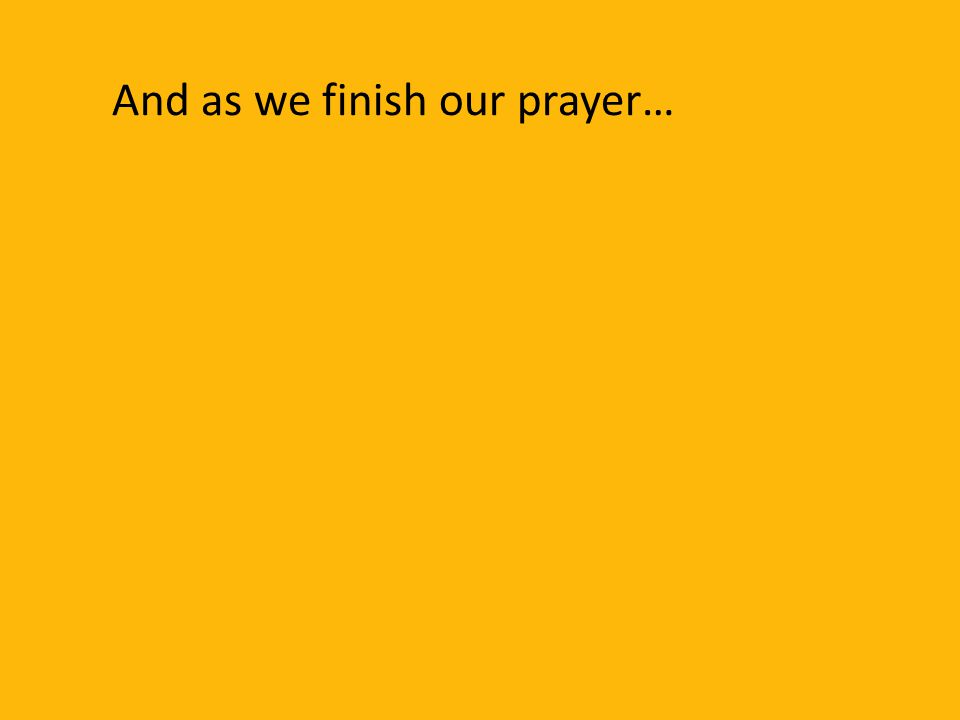 And as we finish our prayer…