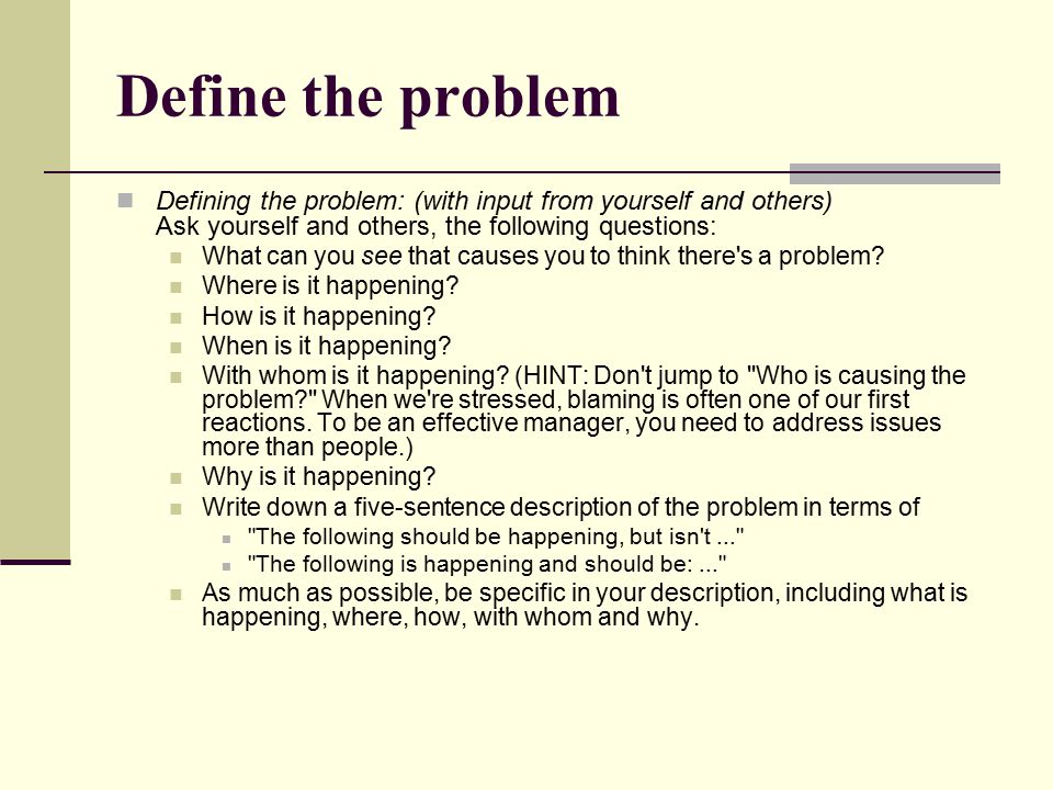 Define the problem Defining the problem: (with input from yourself and others) Ask yourself and others, the following questions:
