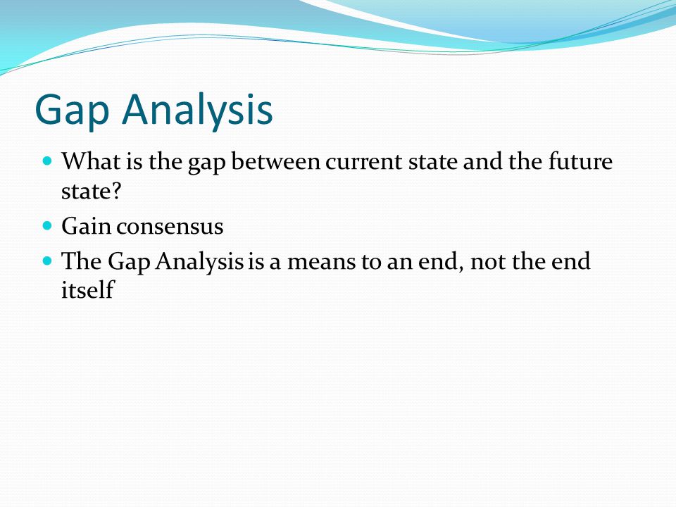 Gap Analysis What is the gap between current state and the future state.