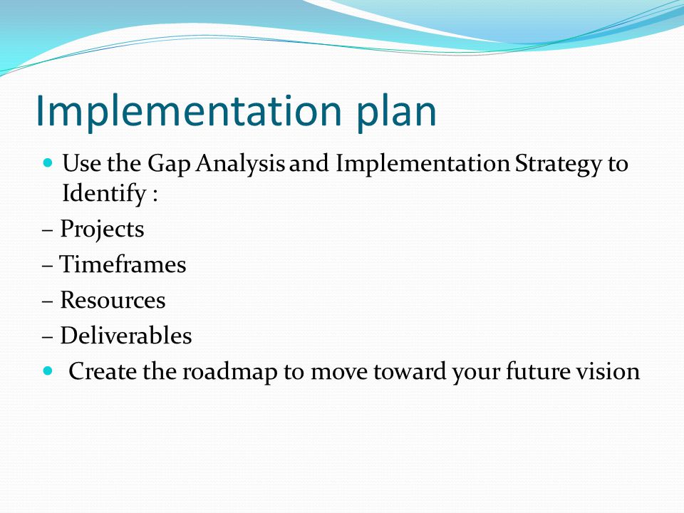 Implementation plan Use the Gap Analysis and Implementation Strategy to Identify : – Projects. – Timeframes.