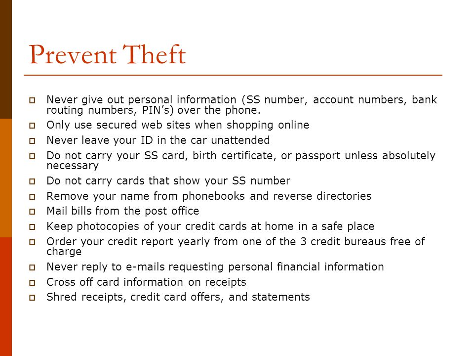 Prevent Theft Never give out personal information (SS number, account numbers, bank routing numbers, PIN’s) over the phone.