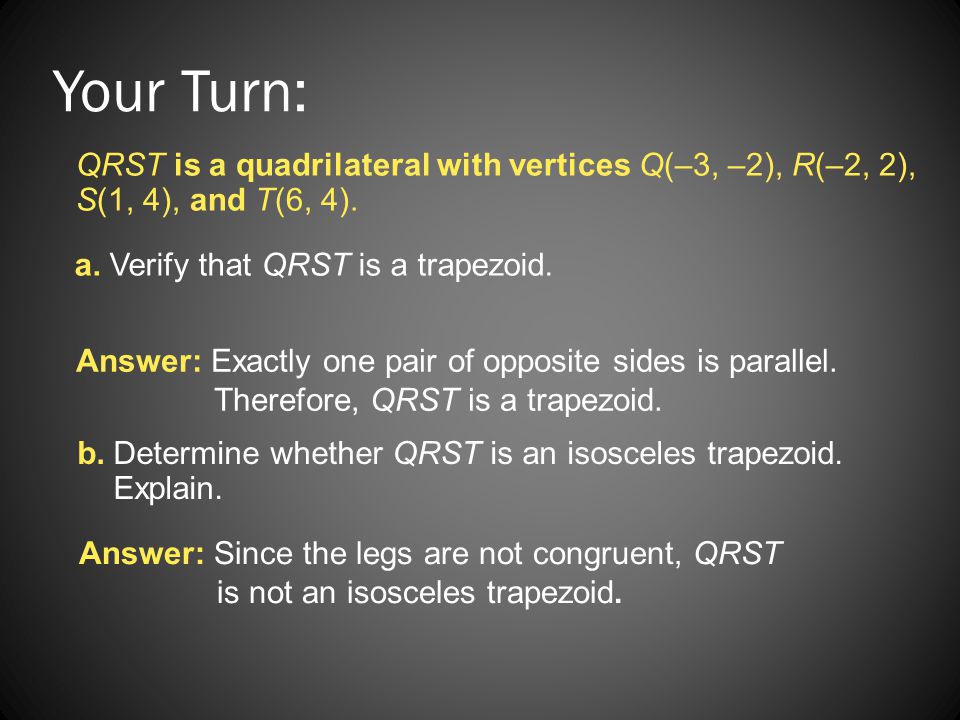 Your Turn: QRST is a quadrilateral with vertices Q(–3, –2), R(–2, 2), S(1, 4), and T(6, 4). a. Verify that QRST is a trapezoid.