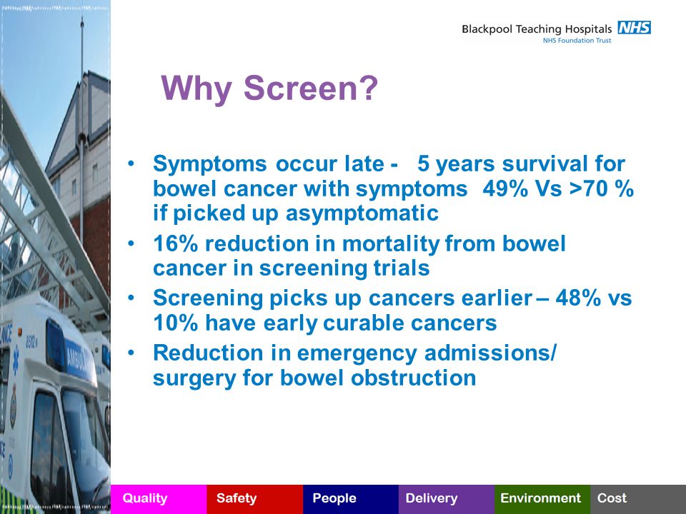 Why Screen Symptoms occur late - 5 years survival for bowel cancer with symptoms 49% Vs >70 % if picked up asymptomatic.