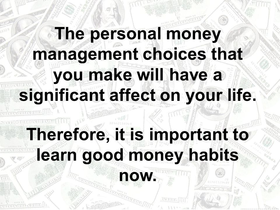 The personal money management choices that you make will have a significant affect on your life.