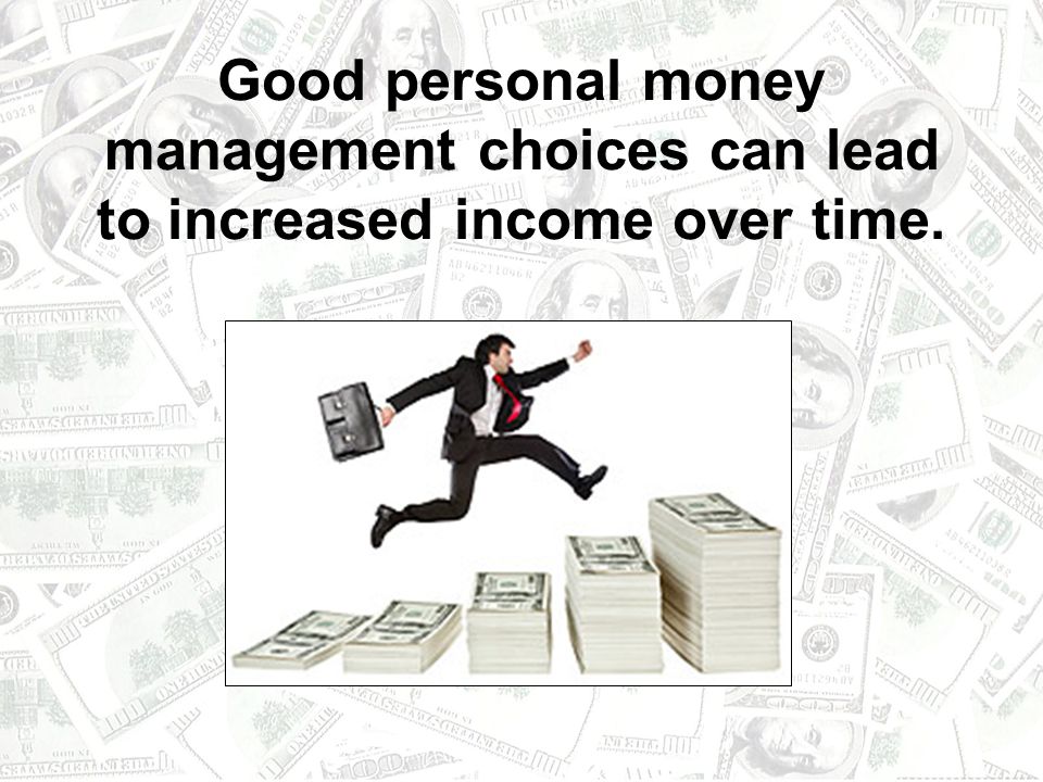 Good personal money management choices can lead to increased income over time.