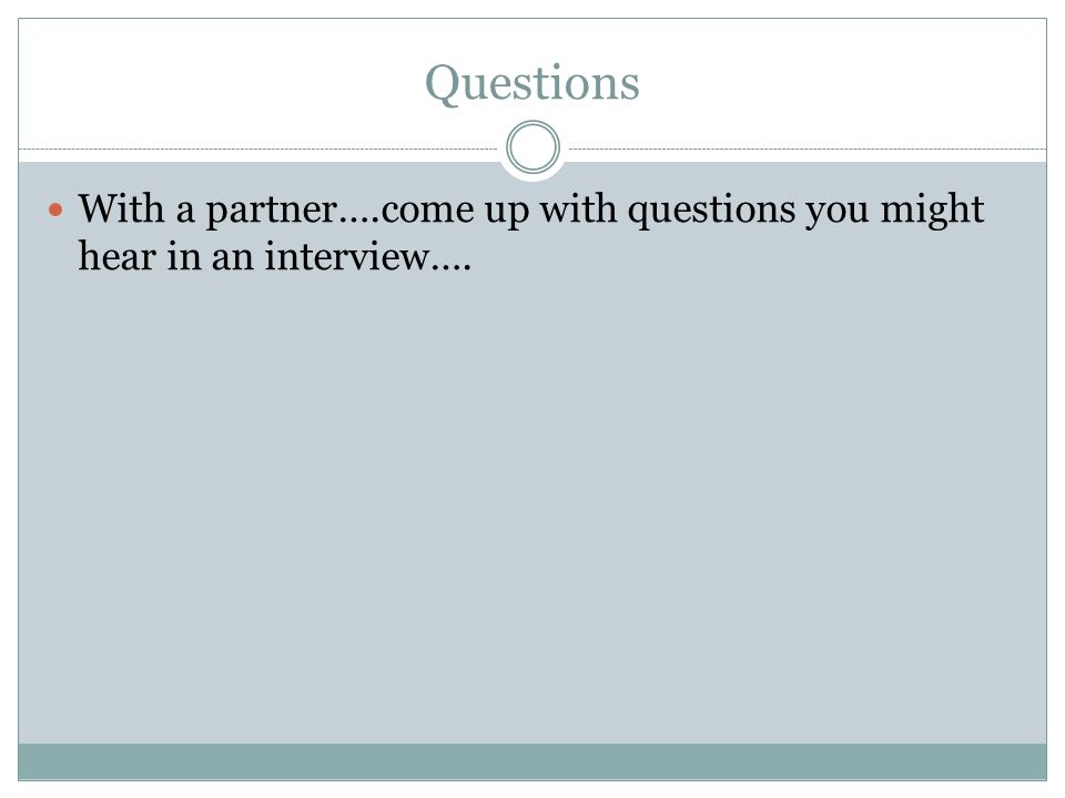 Questions With a partner….come up with questions you might hear in an interview….