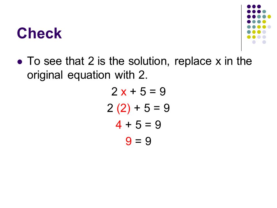 Check To see that 2 is the solution, replace x in the original equation with 2. 2 x + 5 = 9. 2 (2) + 5 = 9.