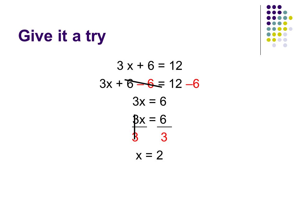 Give it a try 3 x + 6 = 12 3x + 6 – 6 = 12 –6 3x = x = 2