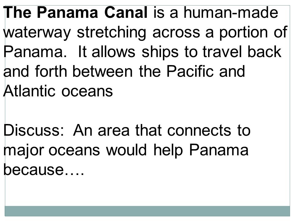 The Panama Canal is a human-made waterway stretching across a portion of Panama. It allows ships to travel back and forth between the Pacific and Atlantic oceans