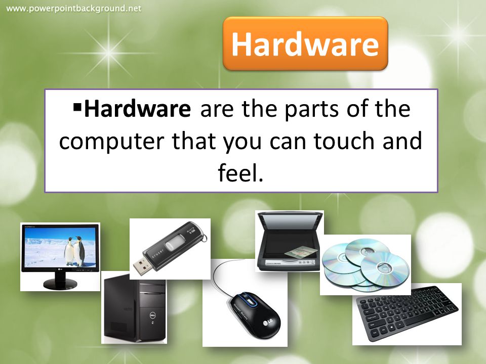 Hardware are the parts of the computer that you can touch and feel.
