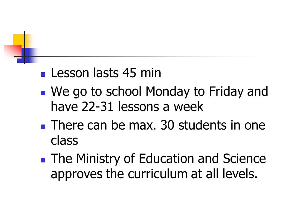 Lesson lasts 45 min We go to school Monday to Friday and have lessons a week. There can be max. 30 students in one class.