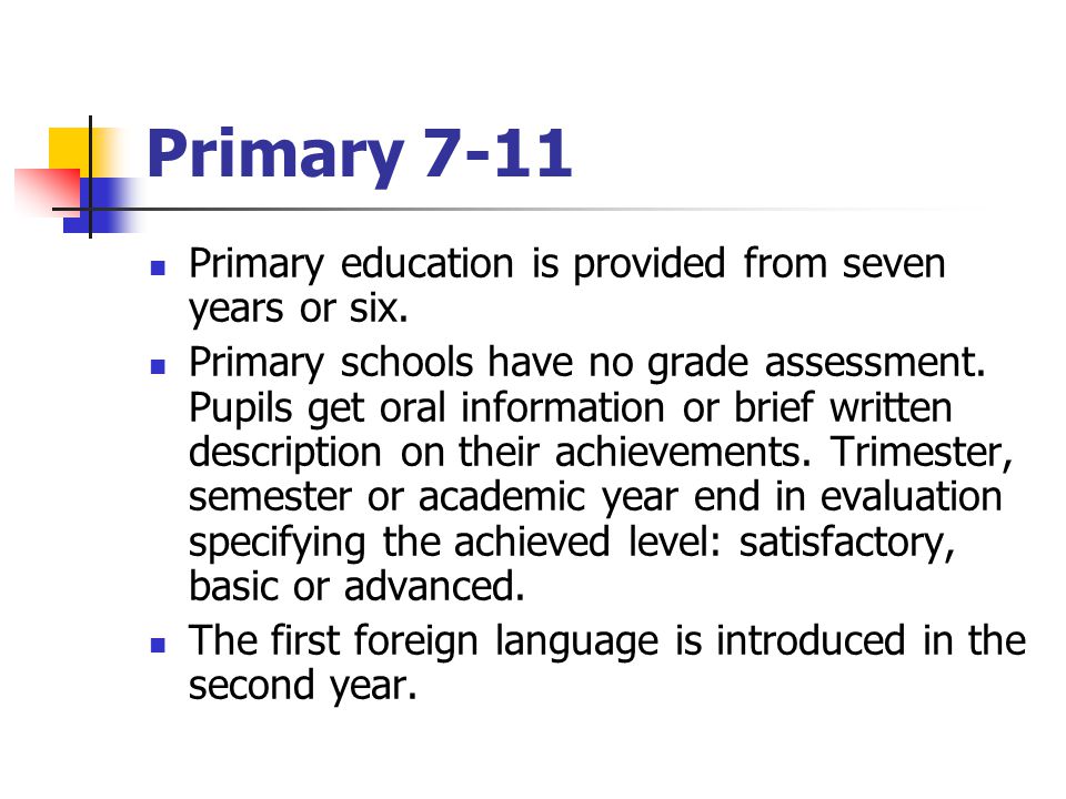 Primary 7-11 Primary education is provided from seven years or six.