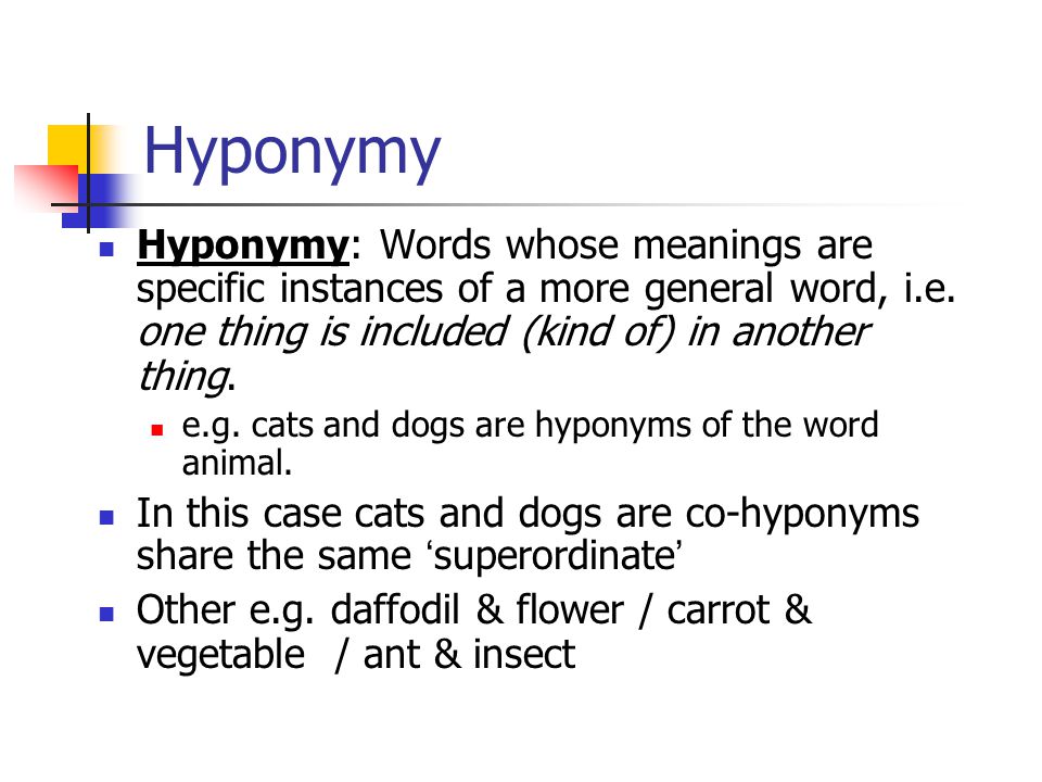 Hyponymy Hyponymy: Words whose meanings are specific instances of a more general word, i.e. one thing is included (kind of) in another thing.