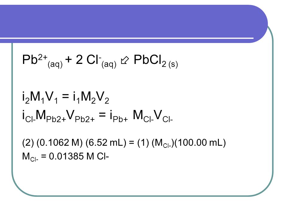 Pb2+(aq) + 2 Cl-(aq)  PbCl2 (s) i2M1V1 = i1M2V2