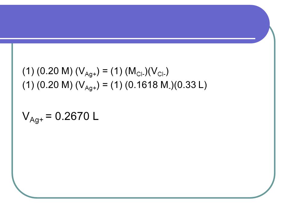 VAg+ = L (1) (0.20 M) (VAg+) = (1) (MCl-)(VCl-)