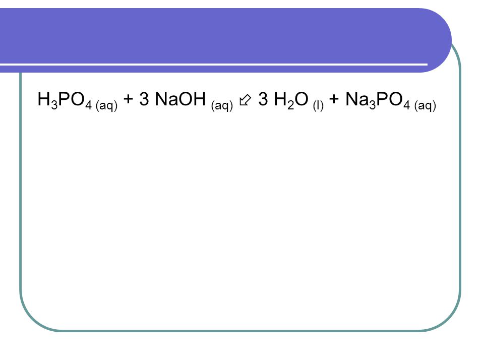 H3PO4 (aq) + 3 NaOH (aq)  3 H2O (l) + Na3PO4 (aq)