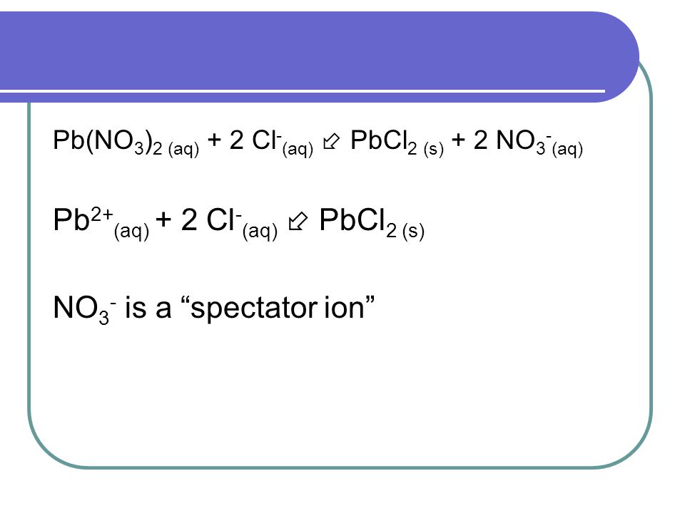 Pb2+(aq) + 2 Cl-(aq)  PbCl2 (s) NO3- is a spectator ion