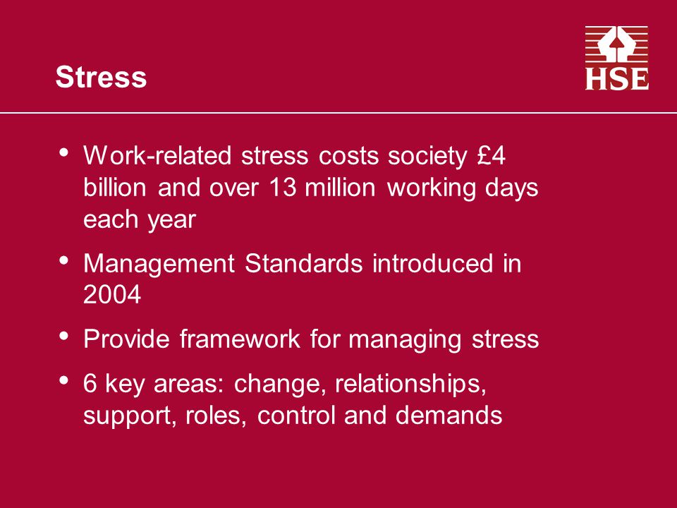 Stress Work-related stress costs society £4 billion and over 13 million working days each year. Management Standards introduced in