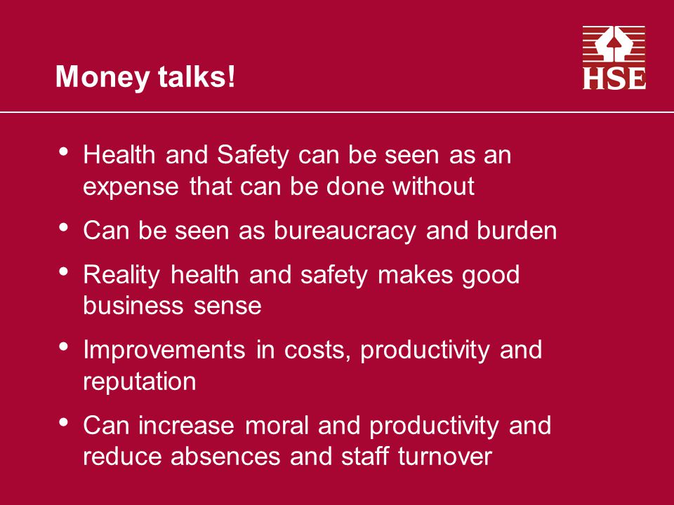 Money talks! Health and Safety can be seen as an expense that can be done without. Can be seen as bureaucracy and burden.