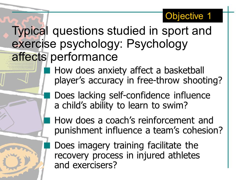 Objective 1 Typical questions studied in sport and exercise psychology: Psychology affects performance.