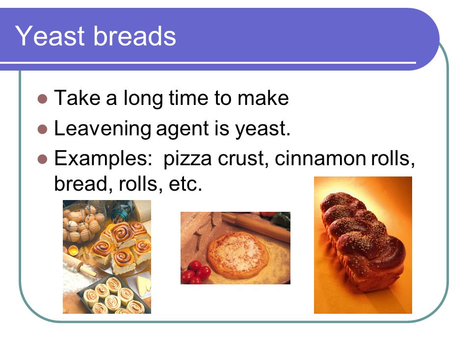 Yeast breads Take a long time to make Leavening agent is yeast.