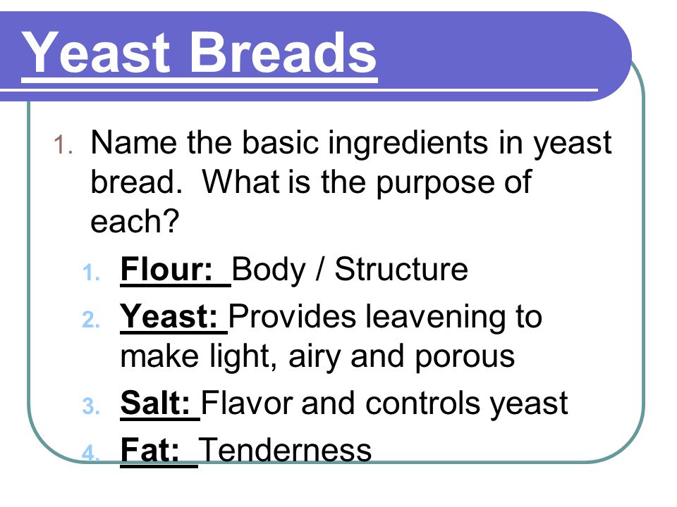Yeast Breads Name the basic ingredients in yeast bread. What is the purpose of each Flour: Body / Structure.