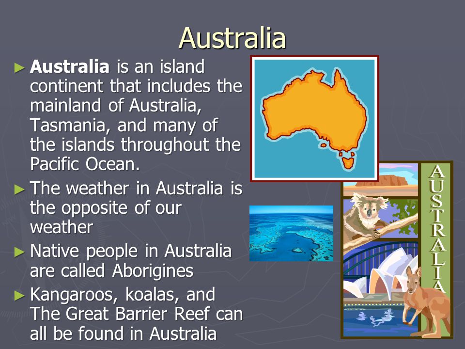 Australia Australia is an island continent that includes the mainland of Australia, Tasmania, and many of the islands throughout the Pacific Ocean.