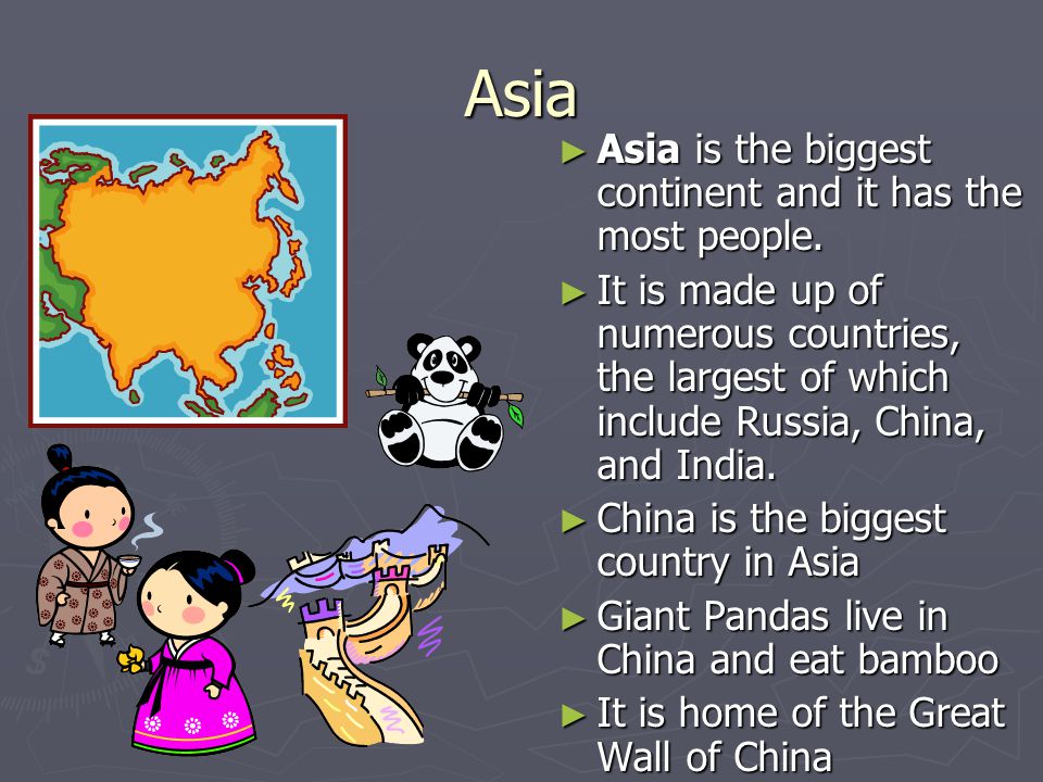 Asia Asia is the biggest continent and it has the most people.
