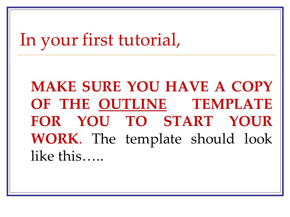 In your first tutorial, MAKE SURE YOU HAVE A COPY OF THE OUTLINE TEMPLATE FOR YOU TO START YOUR WORK.