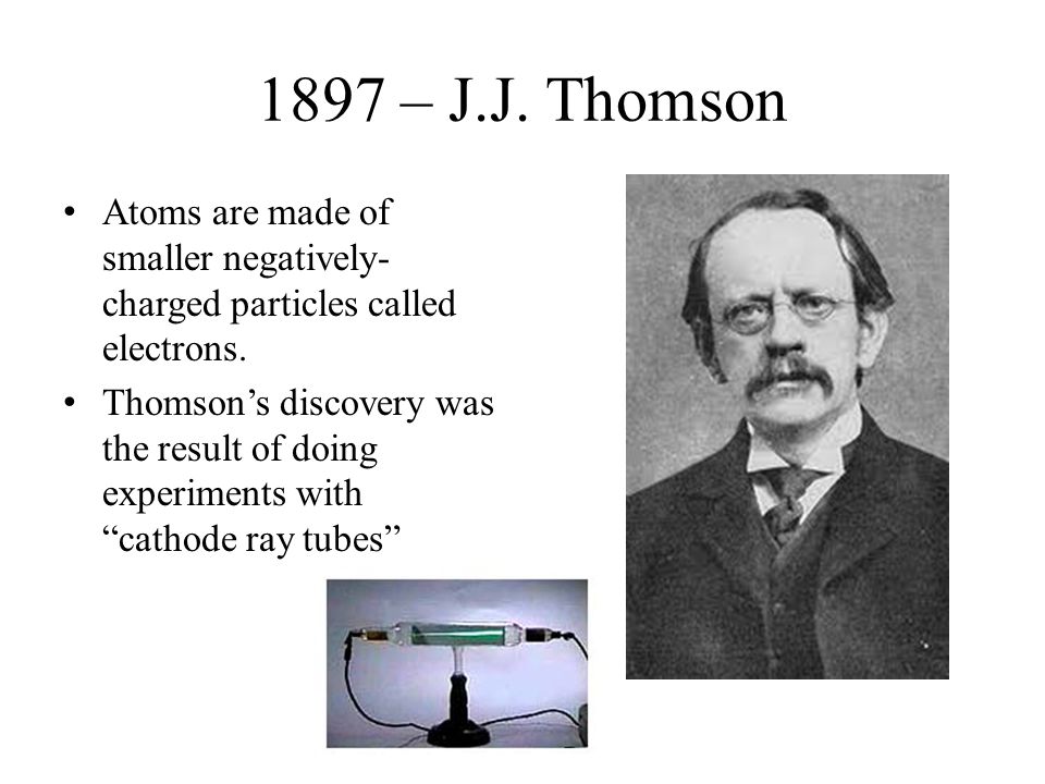 1897 – J.J. Thomson Atoms are made of smaller negatively-charged particles called electrons.