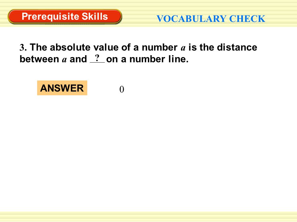 Prerequisite Skills VOCABULARY CHECK. 3. The absolute value of a number a is the distance between a and on a number line.