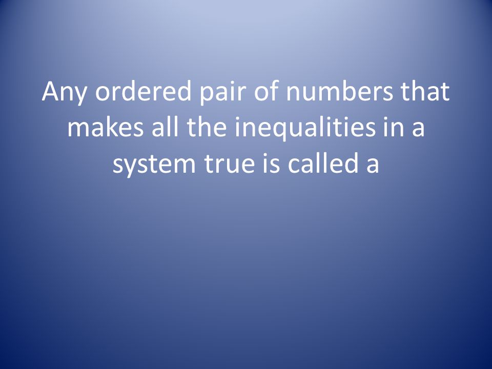 Any ordered pair of numbers that makes all the inequalities in a system true is called a