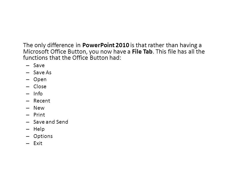 The only difference in PowerPoint 2010 is that rather than having a Microsoft Office Button, you now have a File Tab. This file has all the functions that the Office Button had: