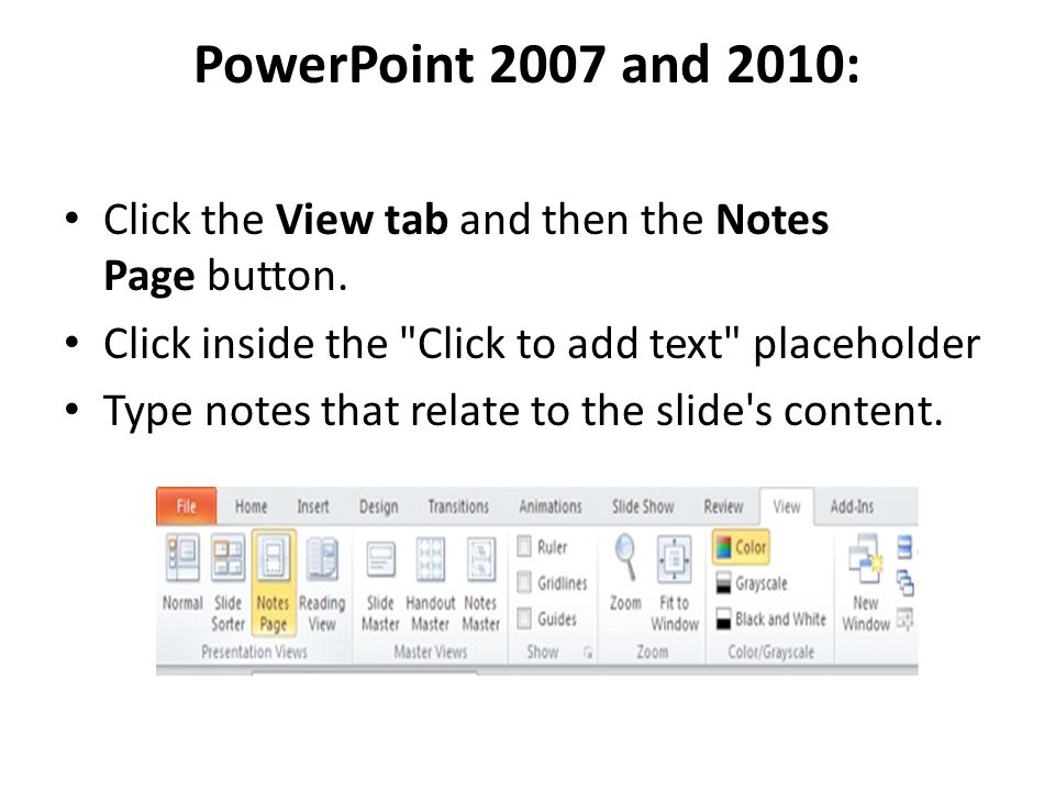 PowerPoint 2007 and 2010: Click the View tab and then the Notes Page button. Click inside the Click to add text placeholder.