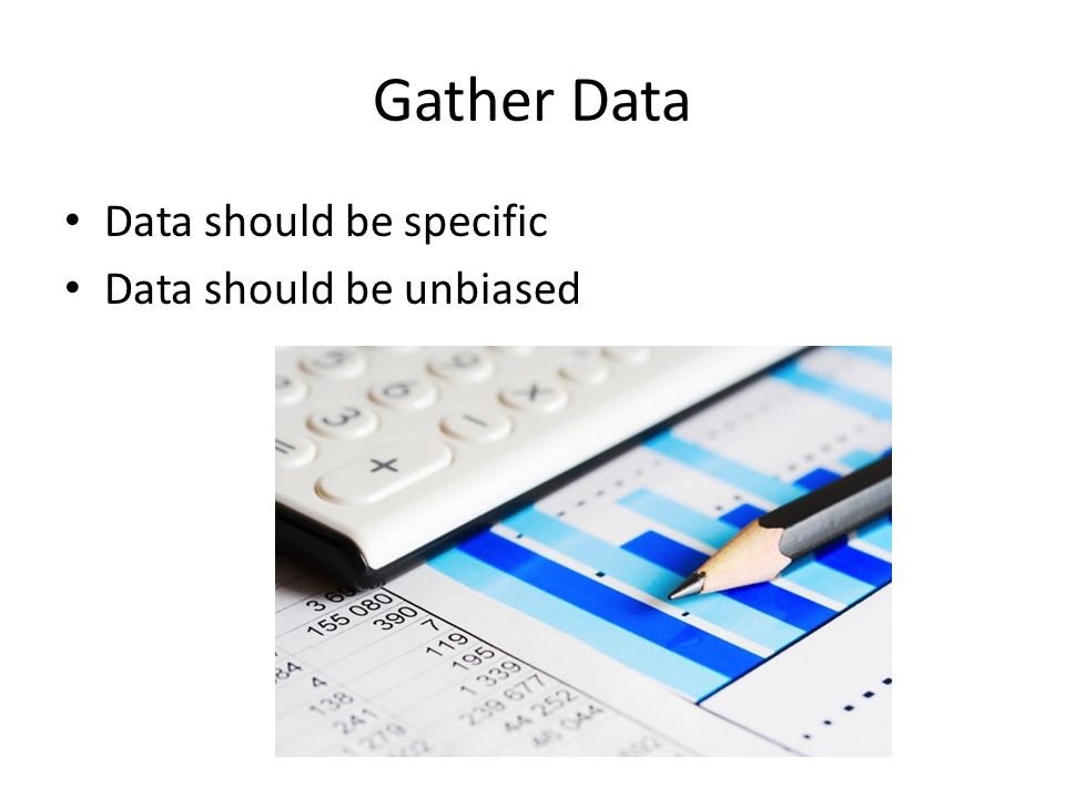 Gather Data Data should be specific Data should be unbiased