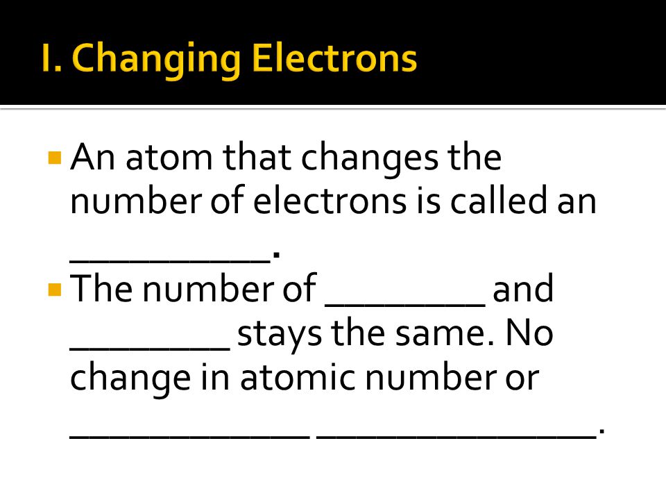 I. Changing Electrons An atom that changes the number of electrons is called an __________.