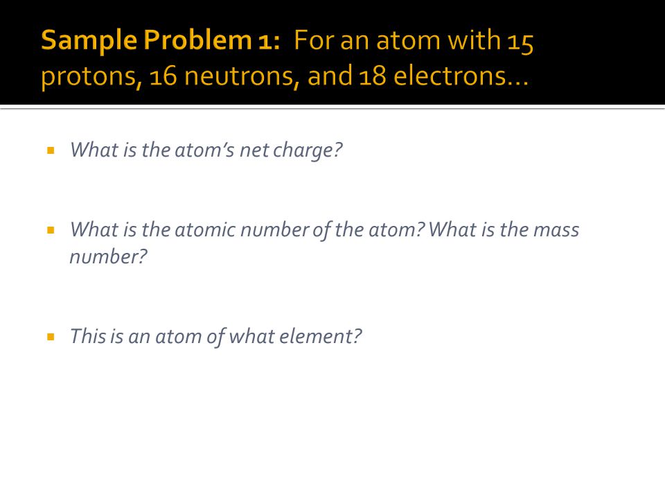 Sample Problem 1: For an atom with 15 protons, 16 neutrons, and 18 electrons…