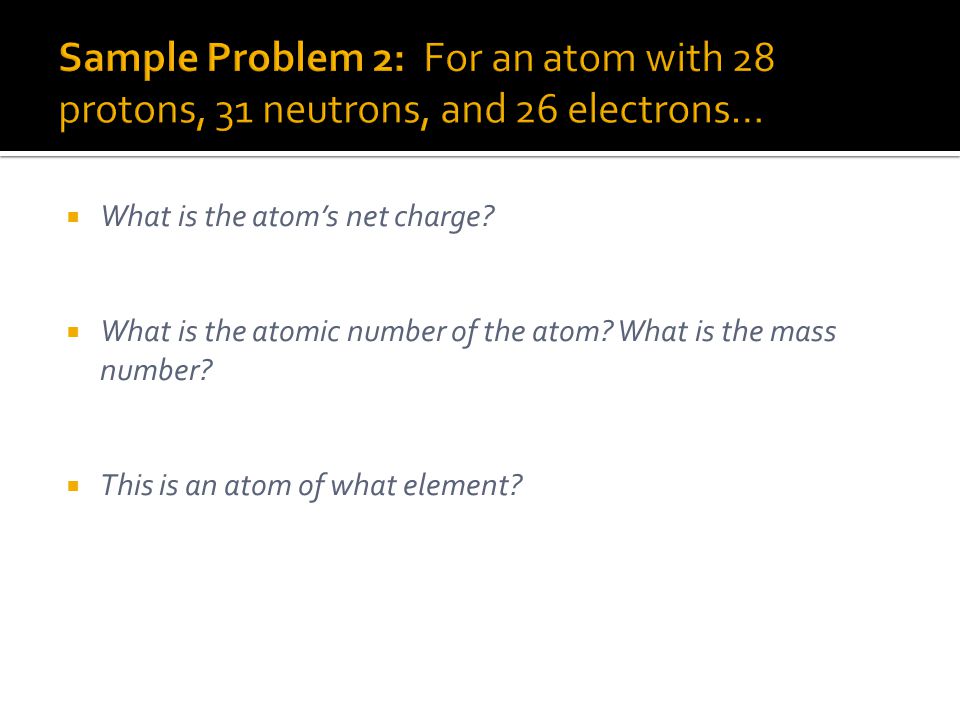 Sample Problem 2: For an atom with 28 protons, 31 neutrons, and 26 electrons…
