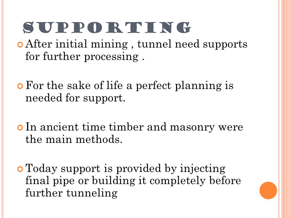 SUPPORTING After initial mining , tunnel need supports for further processing . For the sake of life a perfect planning is needed for support.