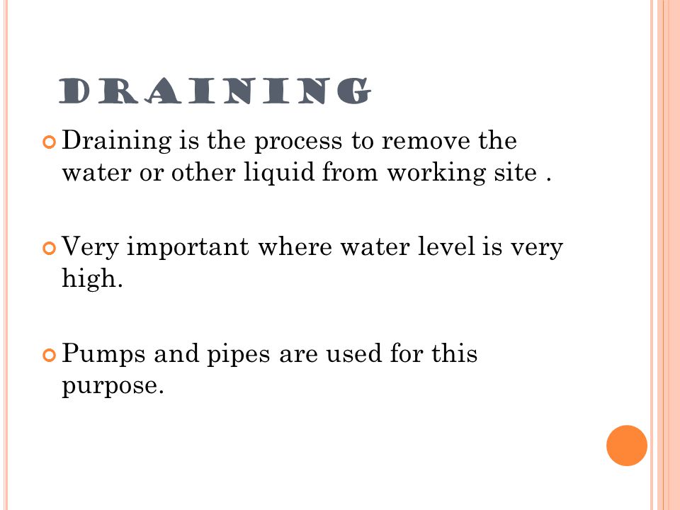 DRAINING Draining is the process to remove the water or other liquid from working site . Very important where water level is very high.