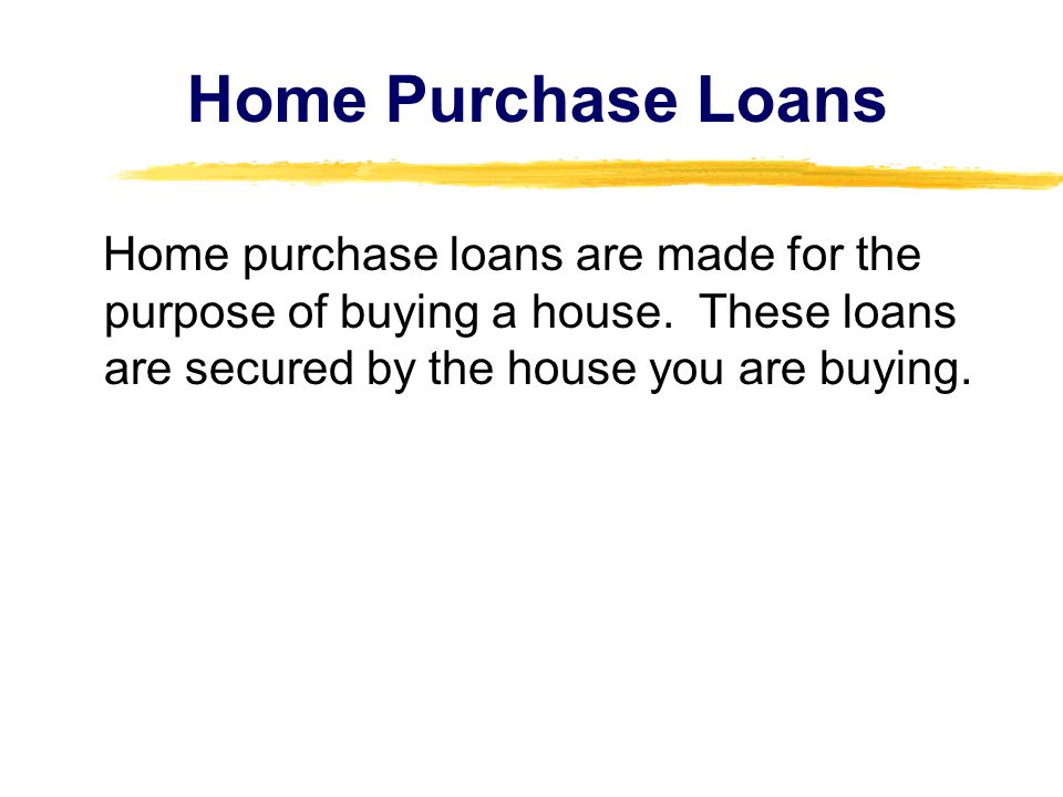 Home Purchase Loans Home purchase loans are made for the purpose of buying a house.