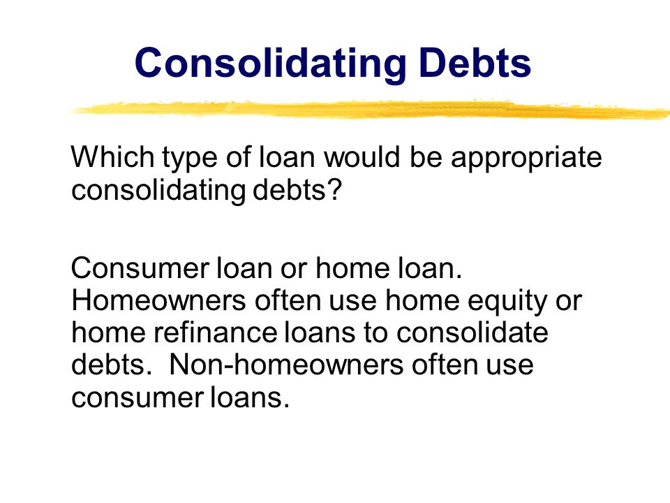 Consolidating Debts Which type of loan would be appropriate consolidating debts